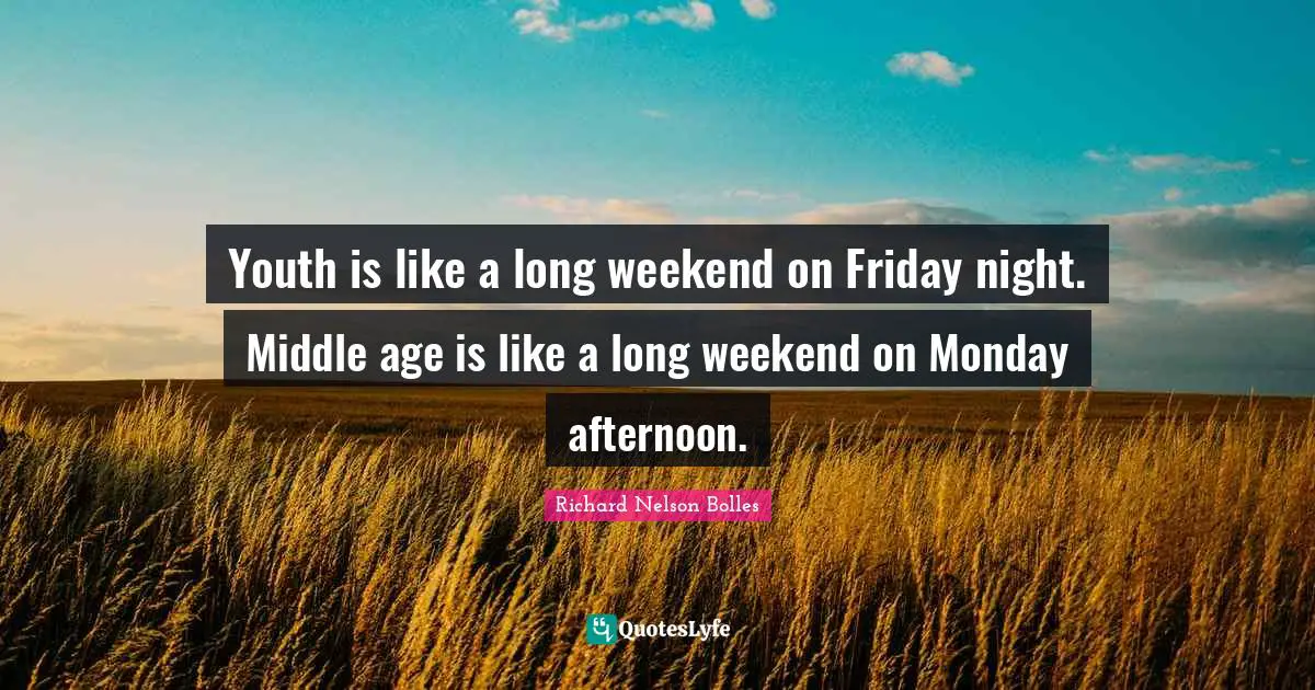 Youth is like a long weekend on Friday night. Middle age is like a long weekend on Monday afternoon.