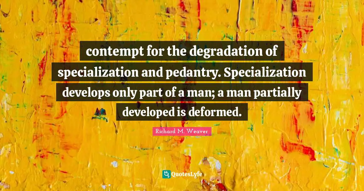 contempt for the degradation of specialization and pedantry. Specialization develops only part of a man; a man partially developed is deformed.