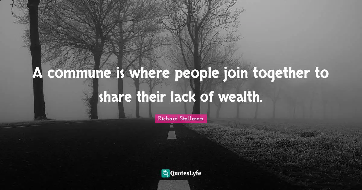 A commune is where people join together to share their lack of wealth.
