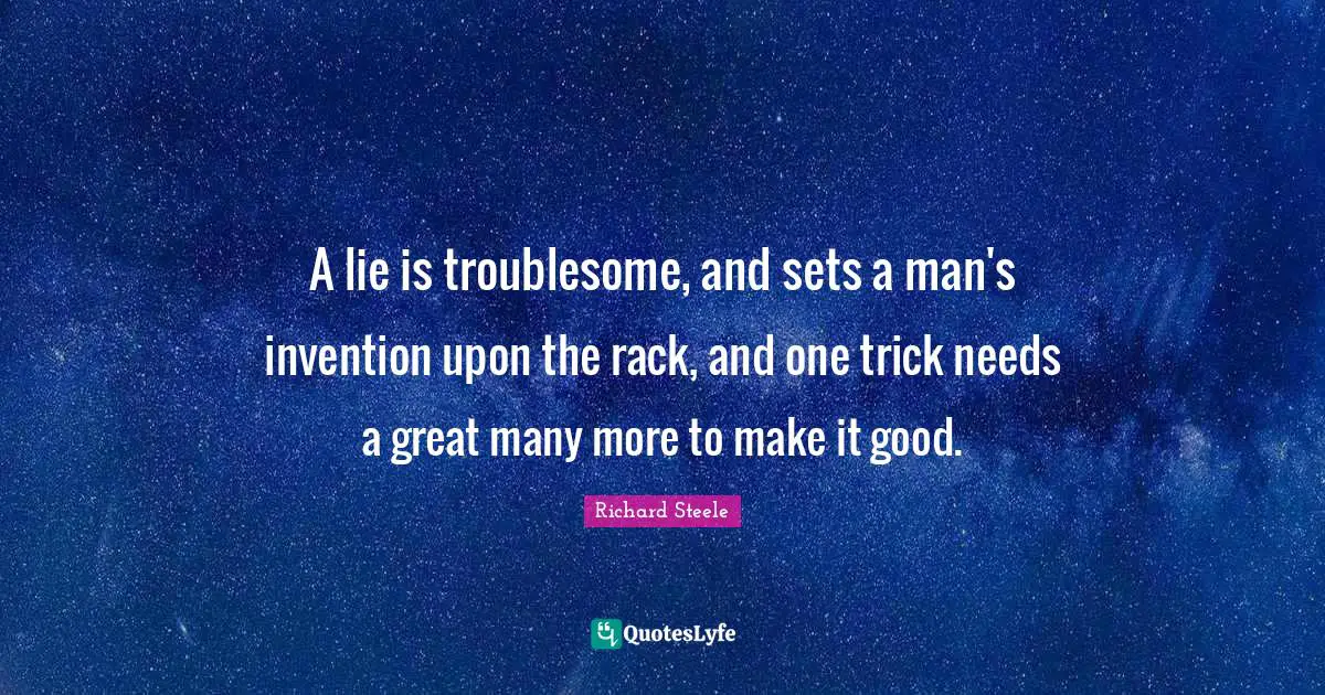 A lie is troublesome, and sets a man's invention upon the rack, and one trick needs a great many more to make it good.