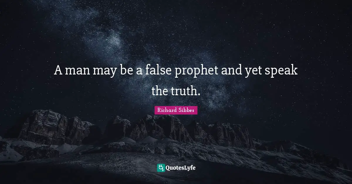Richard Sibbes Quotes: "A man may be a false prophet and yet speak the truth."