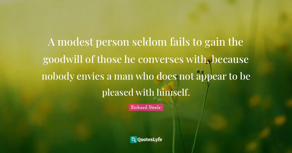 A modest person seldom fails to gain the goodwill of those he converses with, because nobody envies a man who does not appear to be pleased with himself.