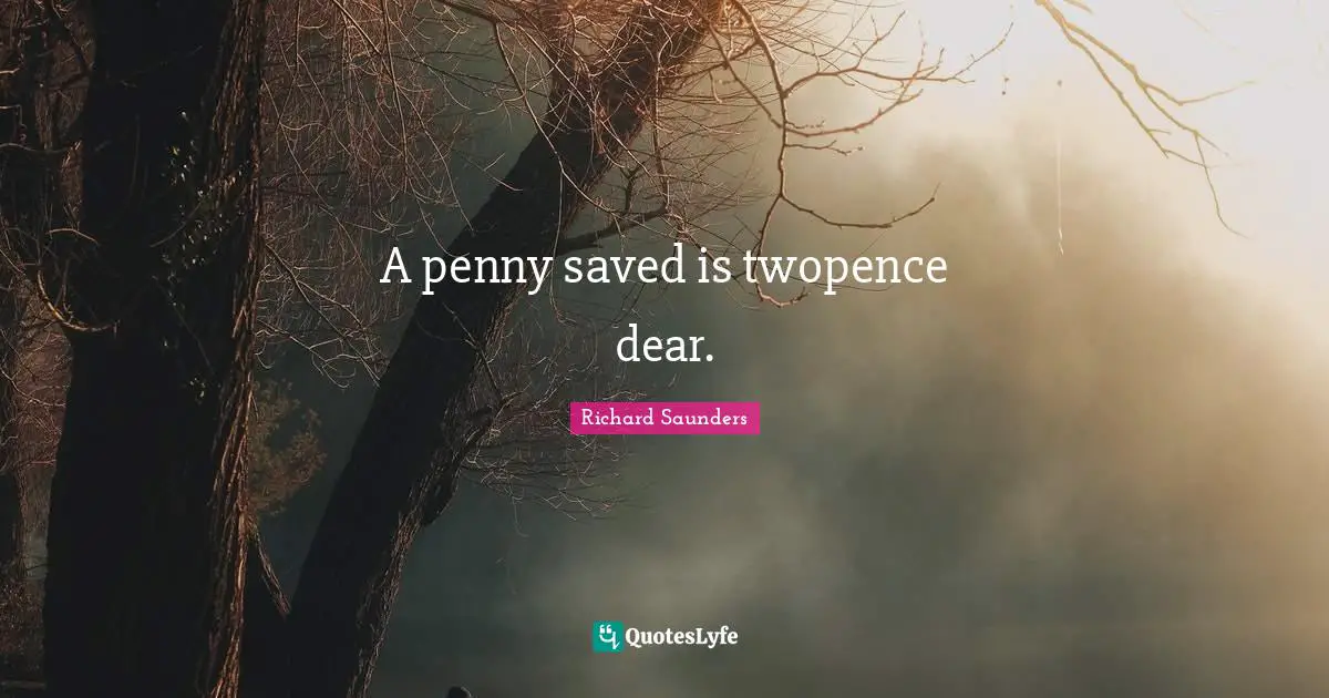A penny saved is twopence dear.