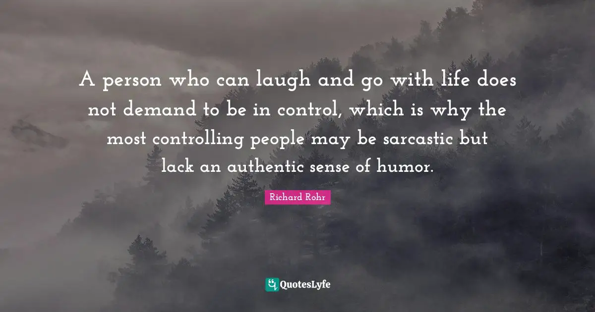 A person who can laugh and go with life does not demand to be in control, which is why the most controlling people may be sarcastic but lack an authentic sense of humor.