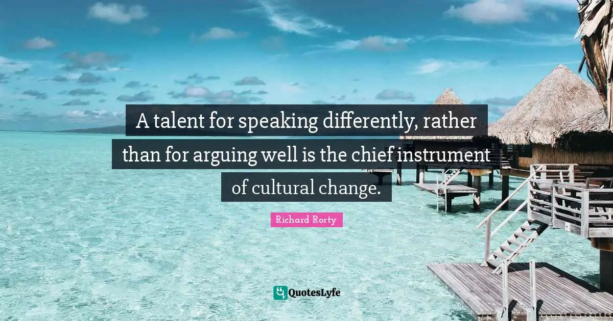 Richard Rorty Quotes: A talent for speaking differently, rather than for arguing well is the chief instrument of cultural change.