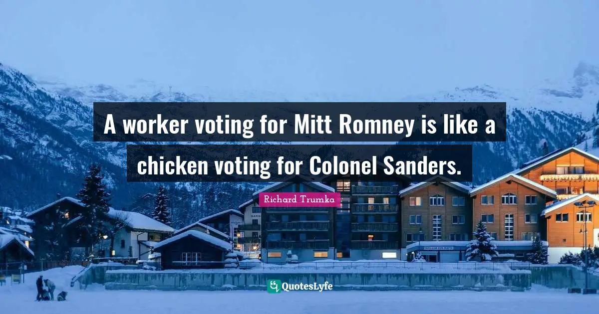 A worker voting for Mitt Romney is like a chicken voting for Colonel Sanders.