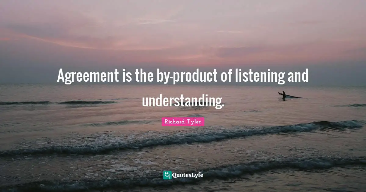 Agreement is the by-product of listening and understanding.