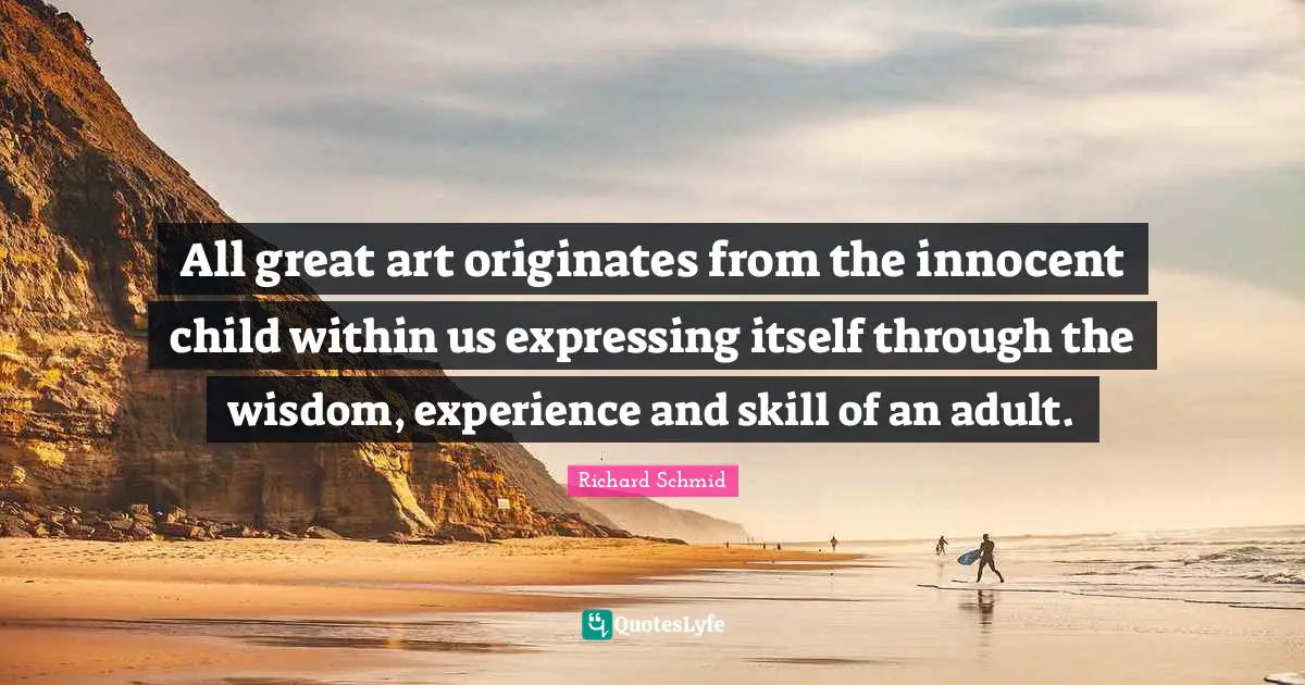 All great art originates from the innocent child within us expressing itself through the wisdom, experience and skill of an adult.