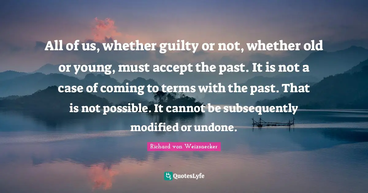 All of us, whether guilty or not, whether old or young, must accept the past. It is not a case of coming to terms with the past. That is not possible. It cannot be subsequently modified or undone.