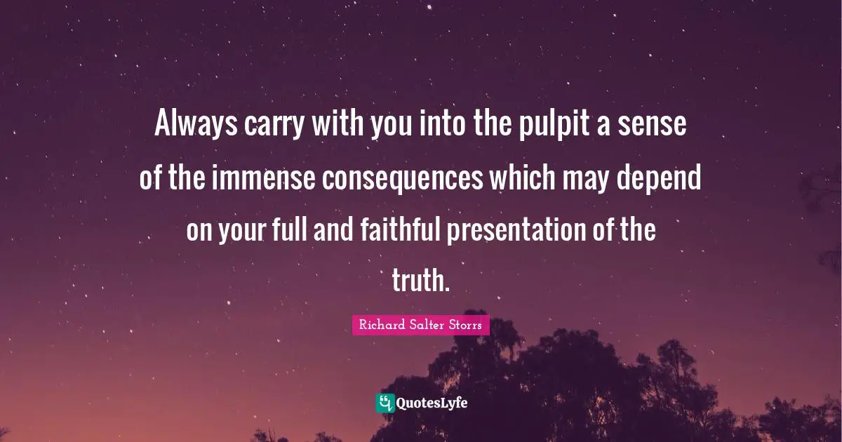 Always carry with you into the pulpit a sense of the immense consequences which may depend on your full and faithful presentation of the truth.