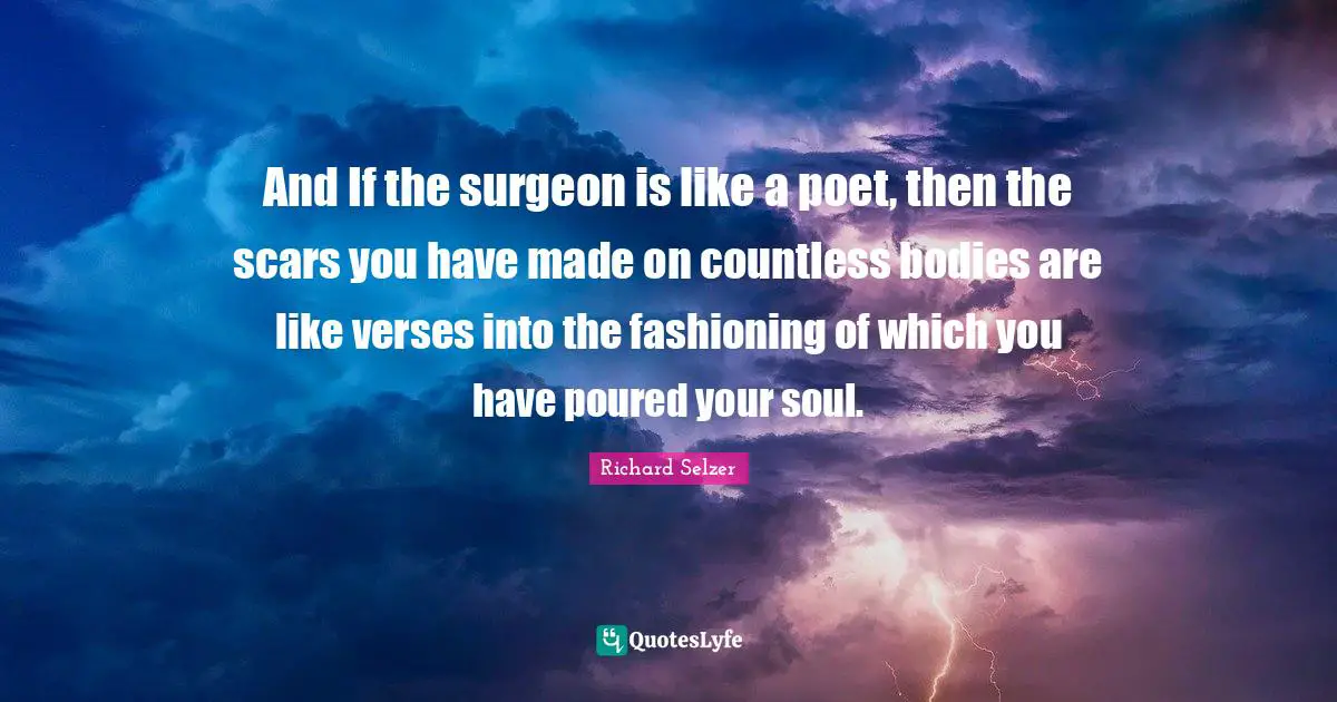And If the surgeon is like a poet, then the scars you have made on countless bodies are like verses into the fashioning of which you have poured your soul.
