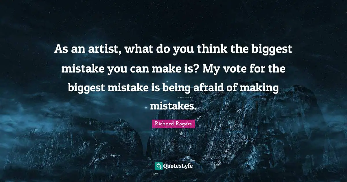 Richard Rogers Quotes: "As an artist, what do you think the biggest mistake you can make is? My vote for the biggest mistake is being afraid of making mistakes."