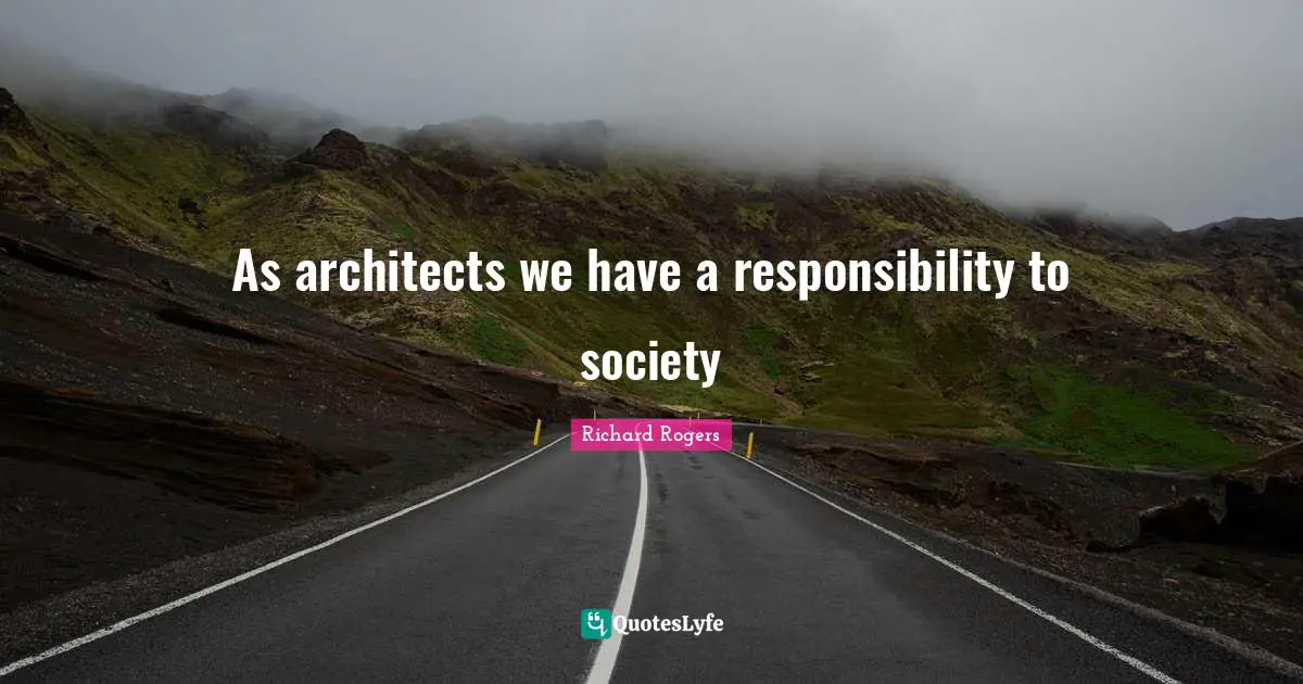 Richard Rogers Quotes: "As architects we have a responsibility to society"