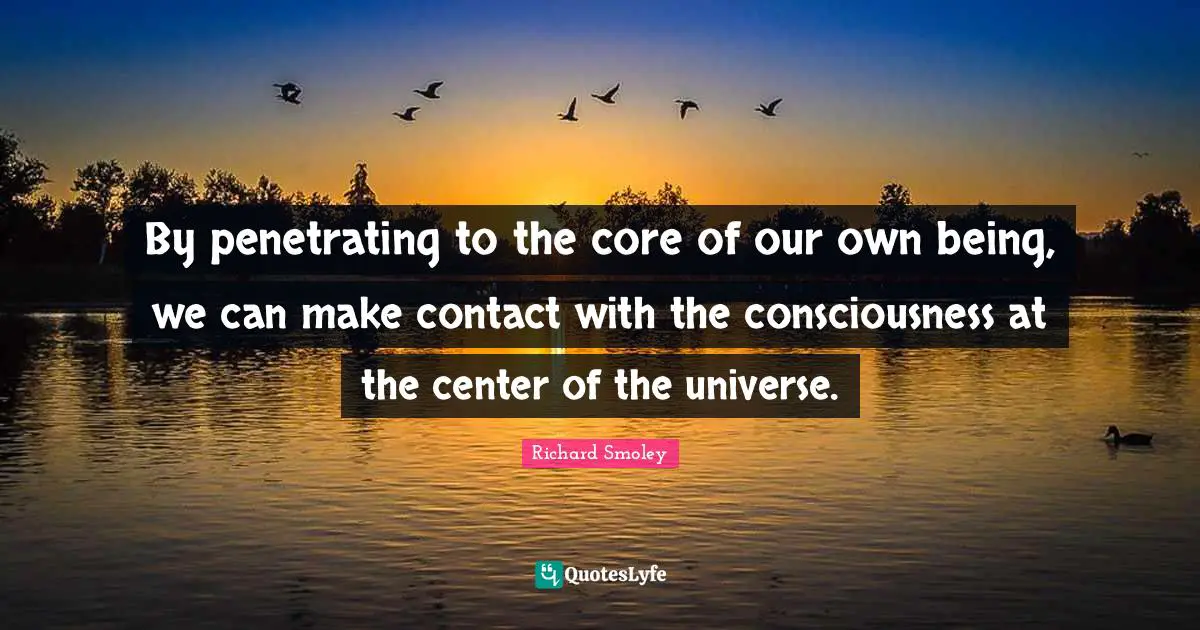 By penetrating to the core of our own being, we can make contact with the consciousness at the center of the universe.