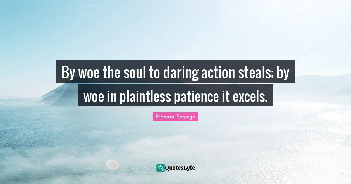 By woe the soul to daring action steals; by woe in plaintless patience it excels.