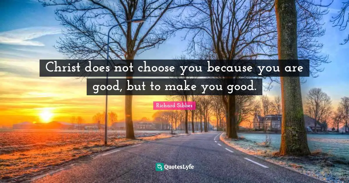 Richard Sibbes Quotes: "Christ does not choose you because you are good, but to make you good."