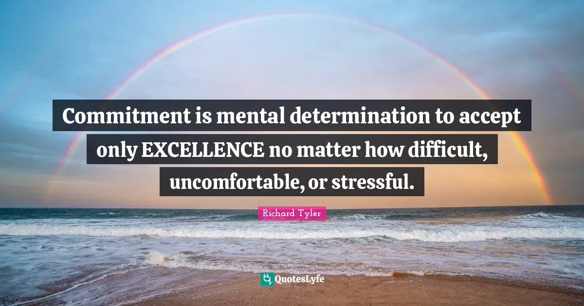 Commitment is mental determination to accept only EXCELLENCE no matter how difficult, uncomfortable, or stressful.