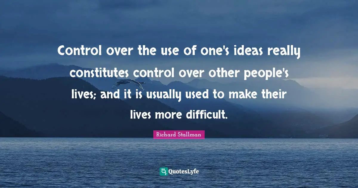 Control over the use of one's ideas really constitutes control over other people's lives; and it is usually used to make their lives more difficult.