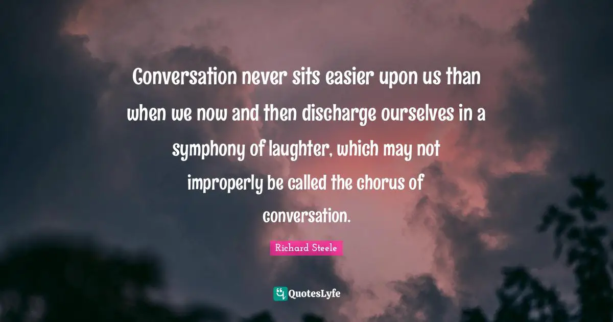 Conversation never sits easier upon us than when we now and then discharge ourselves in a symphony of laughter, which may not improperly be called the chorus of conversation.
