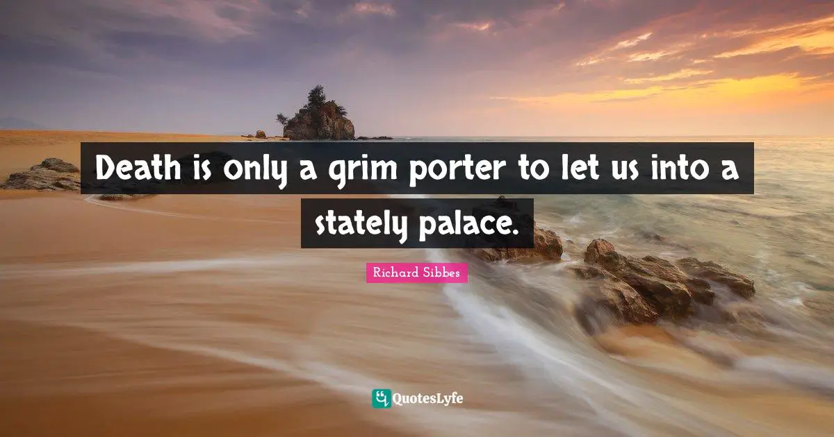 Richard Sibbes Quotes: "Death is only a grim porter to let us into a stately palace."