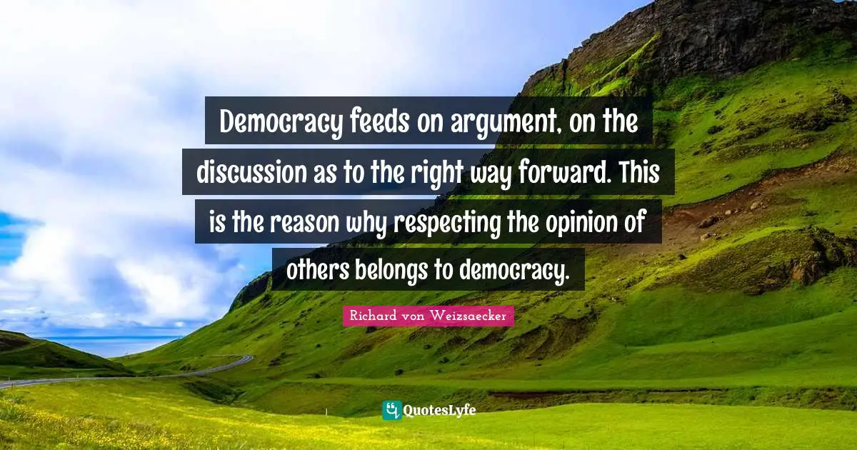 Democracy feeds on argument, on the discussion as to the right way forward. This is the reason why respecting the opinion of others belongs to democracy.