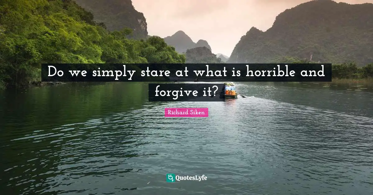 Do we simply stare at what is horrible and forgive it?