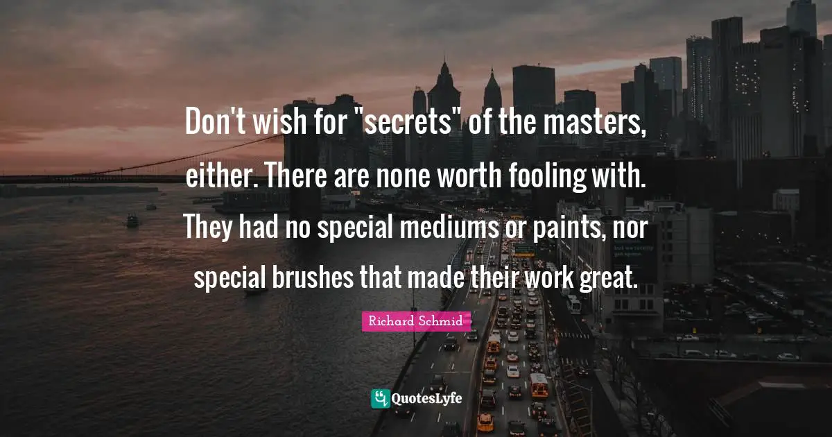 Don't wish for "secrets" of the masters, either. There are none worth fooling with. They had no special mediums or paints, nor special brushes that made their work great.