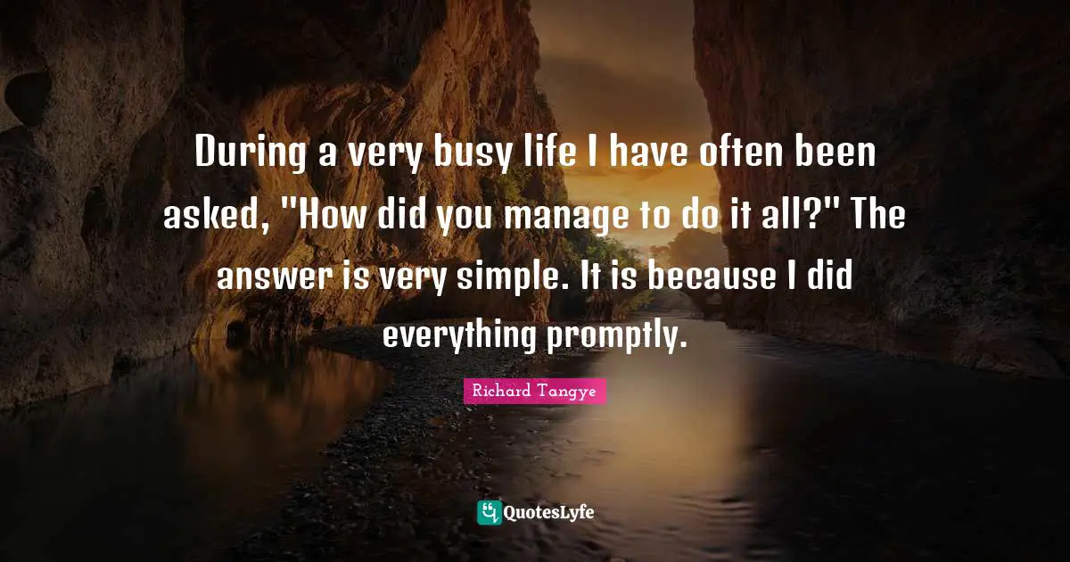 During a very busy life I have often been asked, "How did you manage to do it all?" The answer is very simple. It is because I did everything promptly.