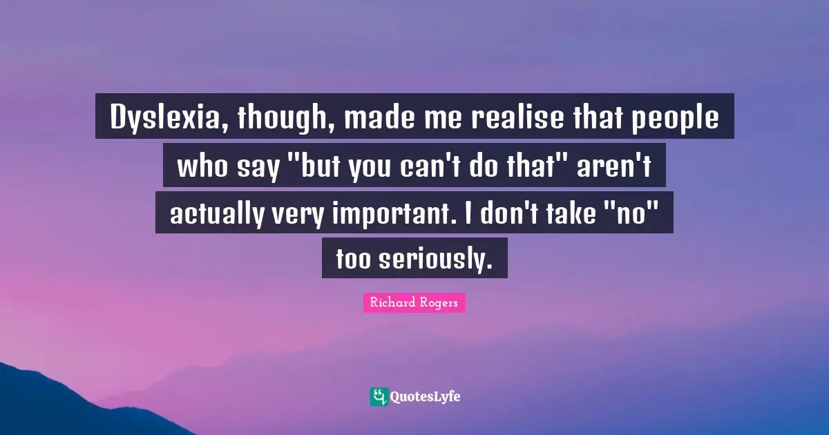 Richard Rogers Quotes: "Dyslexia, though, made me realise that people who say "but you can't do that" aren't actually very important. I don't take "no" too seriously."