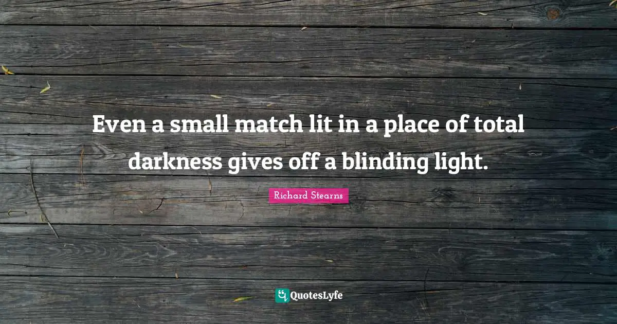 Even a small match lit in a place of total darkness gives off a blinding light.