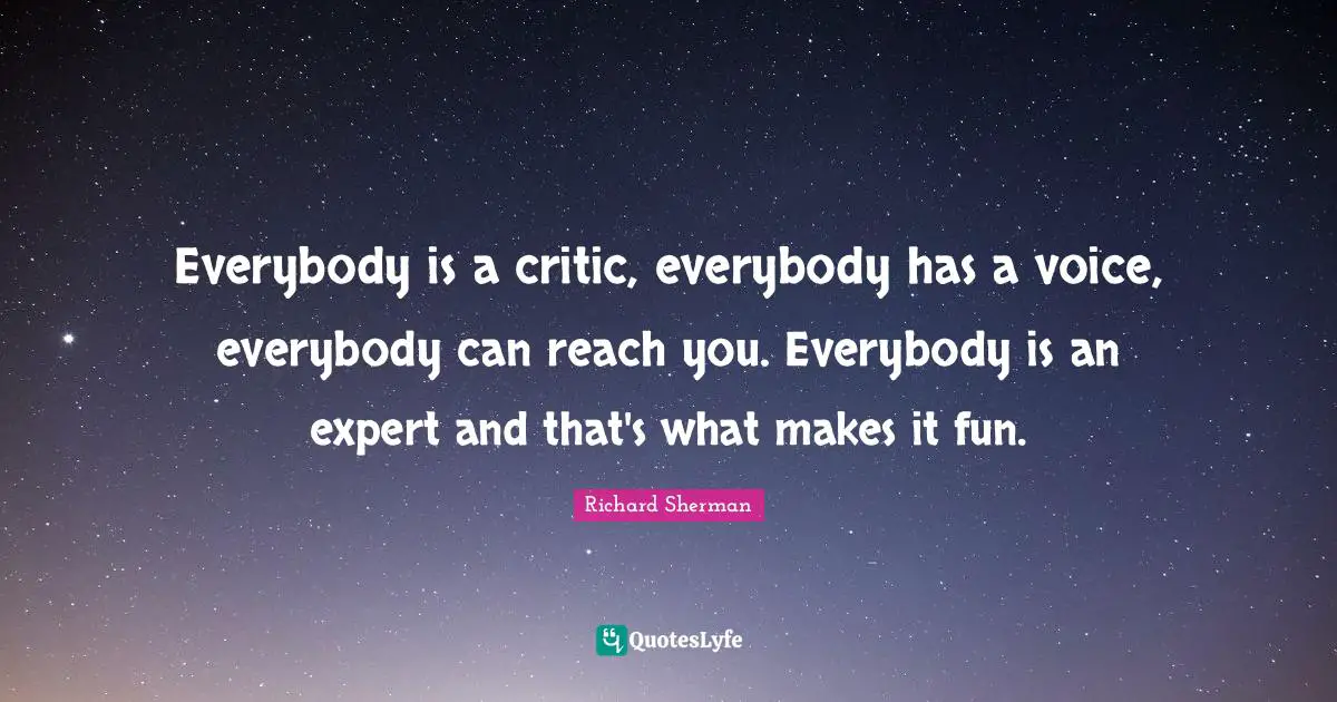 Everybody is a critic, everybody has a voice, everybody can reach you. Everybody is an expert and that's what makes it fun.