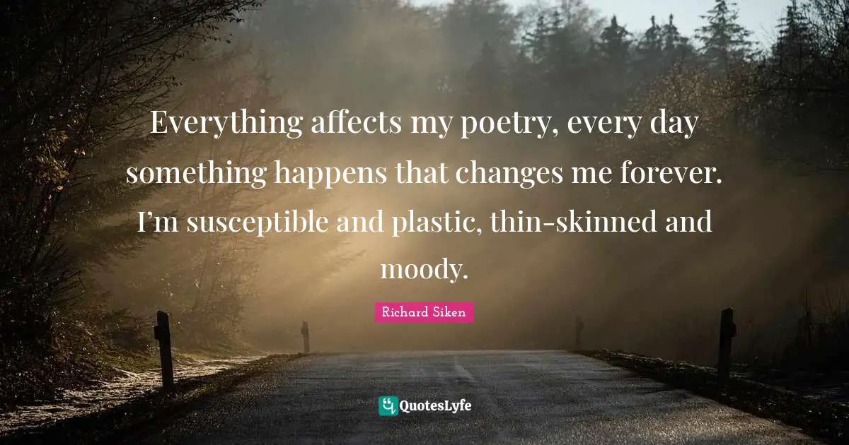 Susceptible Quotes: "Everything affects my poetry, every day something happens that changes me forever. I’m susceptible and plastic, thin-skinned and moody."