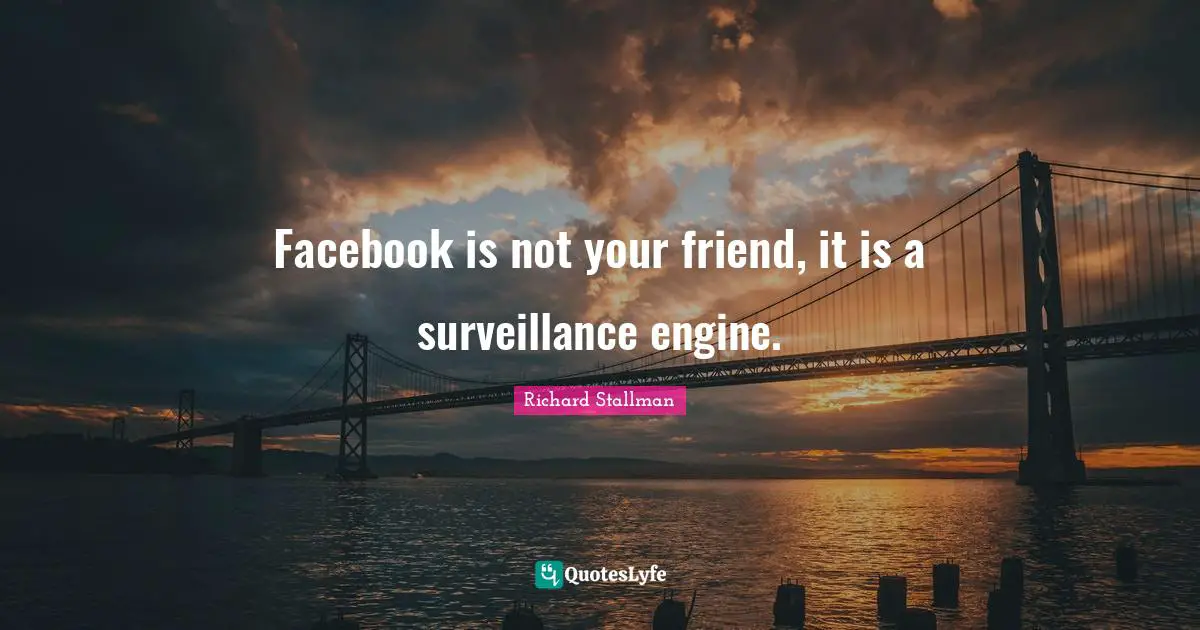 Facebook is not your friend, it is a surveillance engine.