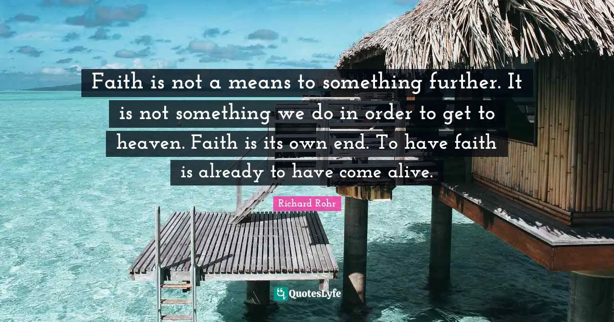 Faith is not a means to something further. It is not something we do in order to get to heaven. Faith is its own end. To have faith is already to have come alive.