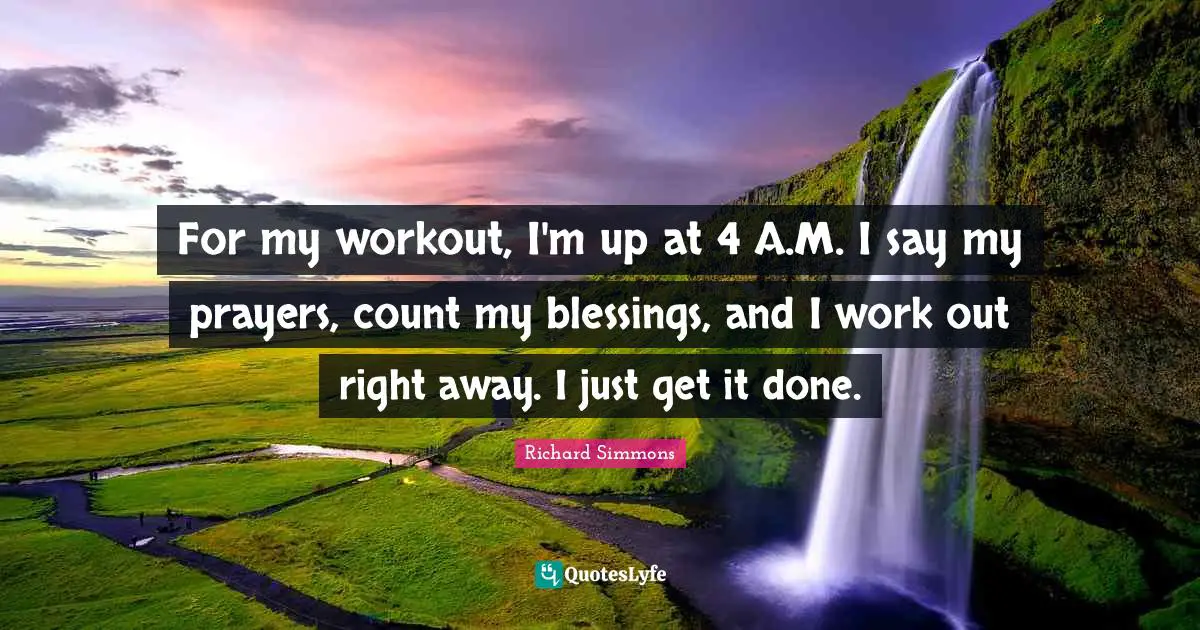 For my workout, I'm up at 4 A.M. I say my prayers, count my blessings, and I work out right away. I just get it done.