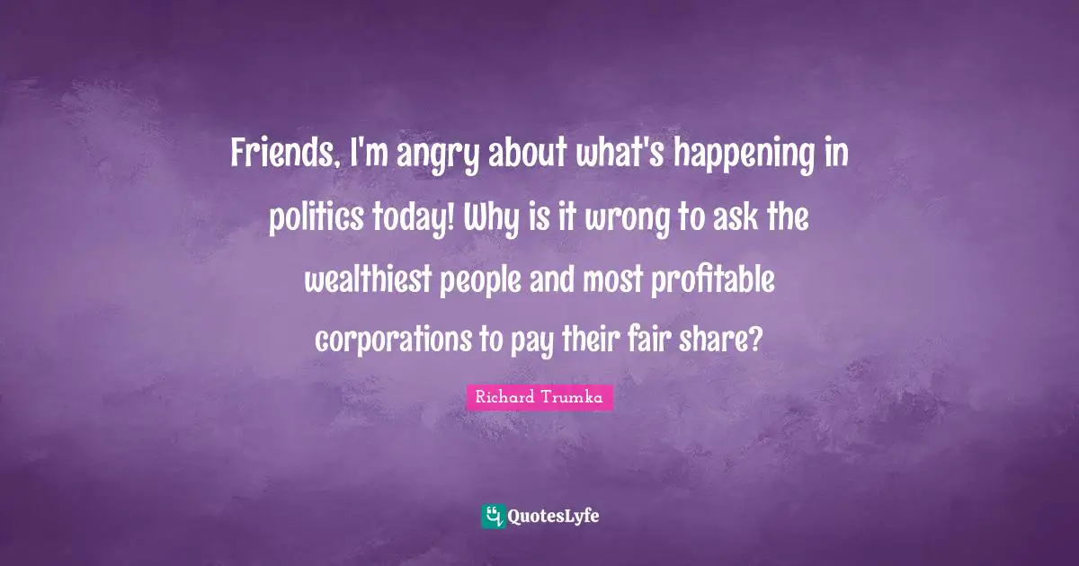 Friends, I'm angry about what's happening in politics today! Why is it wrong to ask the wealthiest people and most profitable corporations to pay their fair share?