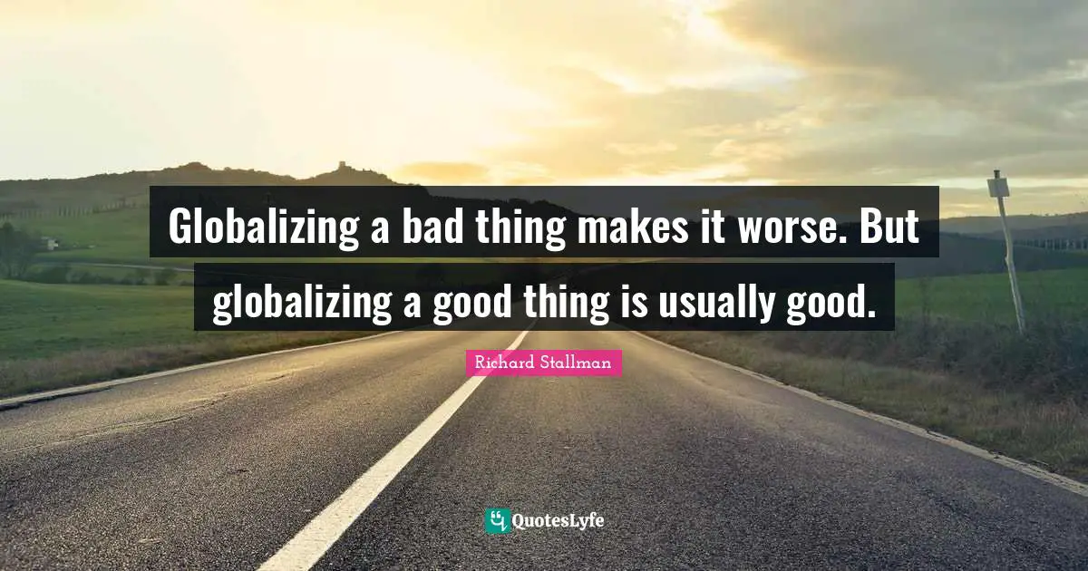Globalizing a bad thing makes it worse. But globalizing a good thing is usually good.