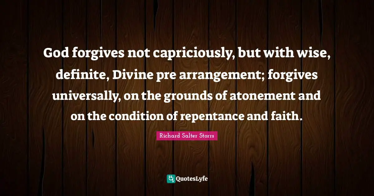 God forgives not capriciously, but with wise, definite, Divine pre arrangement; forgives universally, on the grounds of atonement and on the condition of repentance and faith.