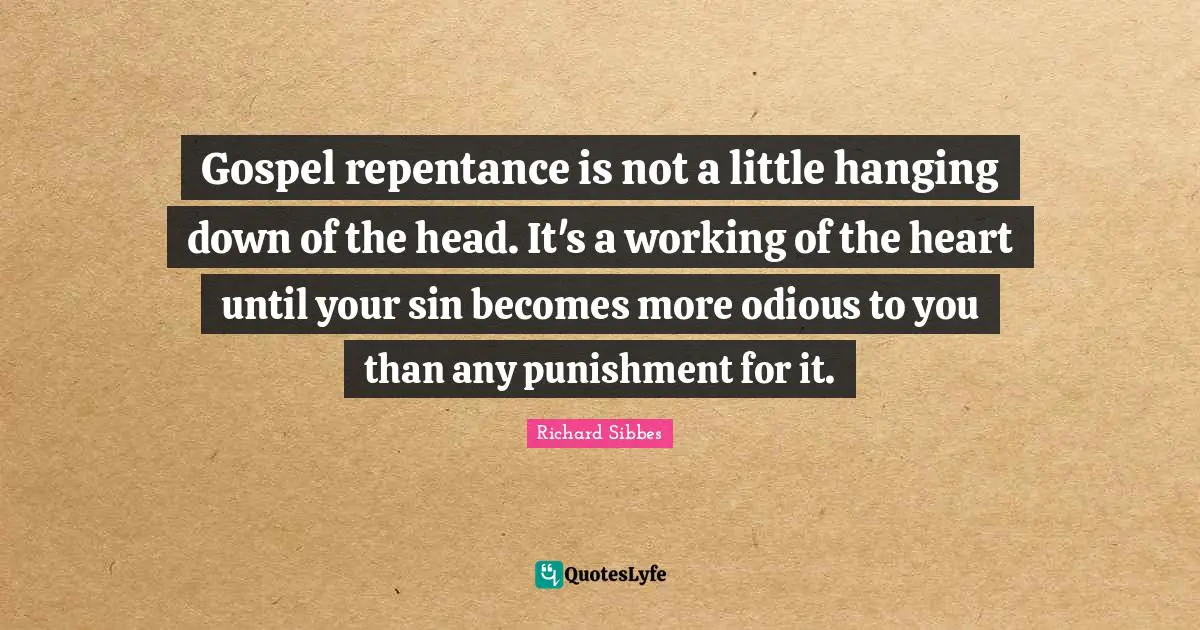 Richard Sibbes Quotes: "Gospel repentance is not a little hanging down of the head. It's a working of the heart until your sin becomes more odious to you than any punishment for it."