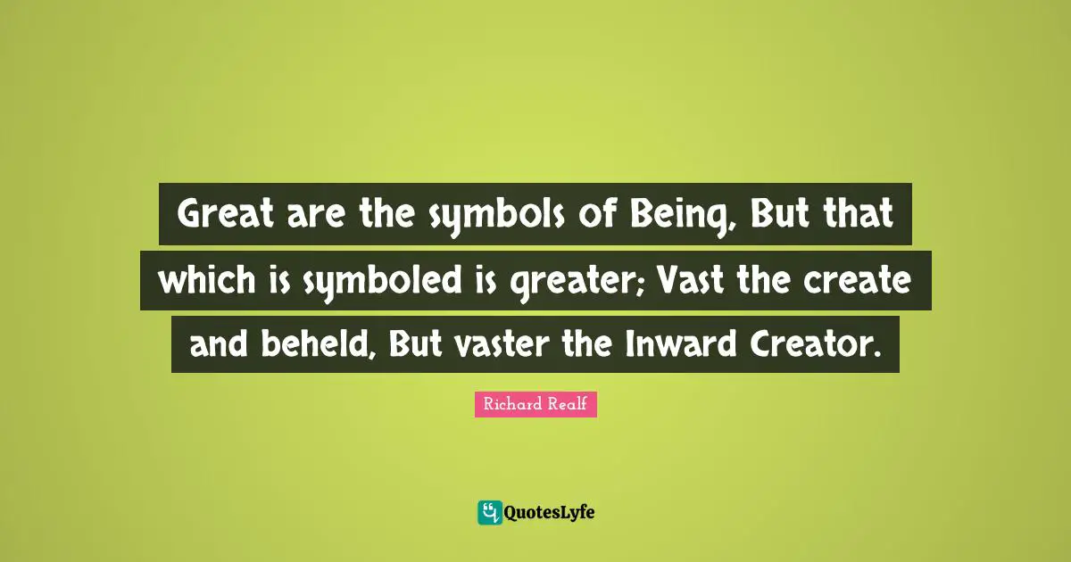 Great are the symbols of Being, But that which is symboled is greater; Vast the create and beheld, But vaster the Inward Creator.