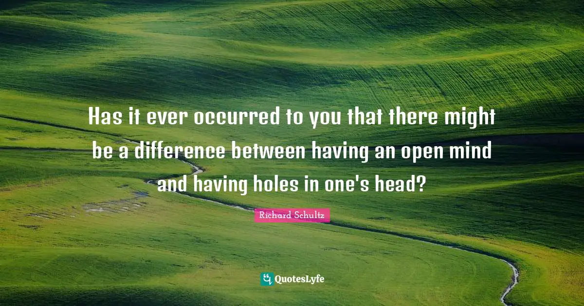 Has it ever occurred to you that there might be a difference between having an open mind and having holes in one's head?