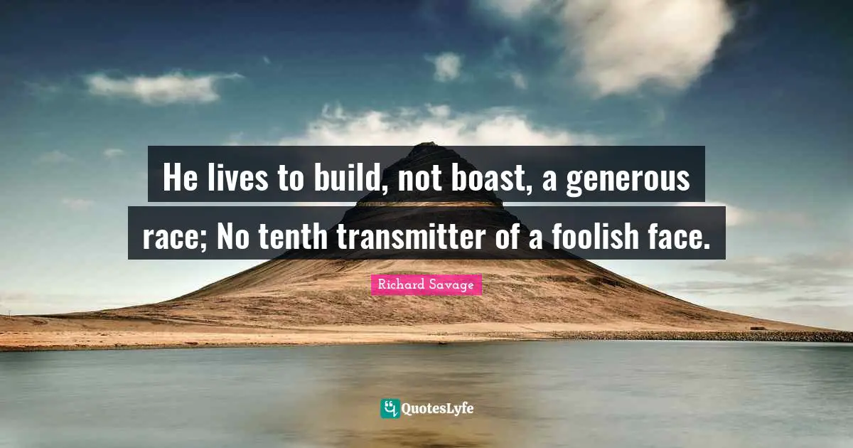He lives to build, not boast, a generous race; No tenth transmitter of a foolish face.