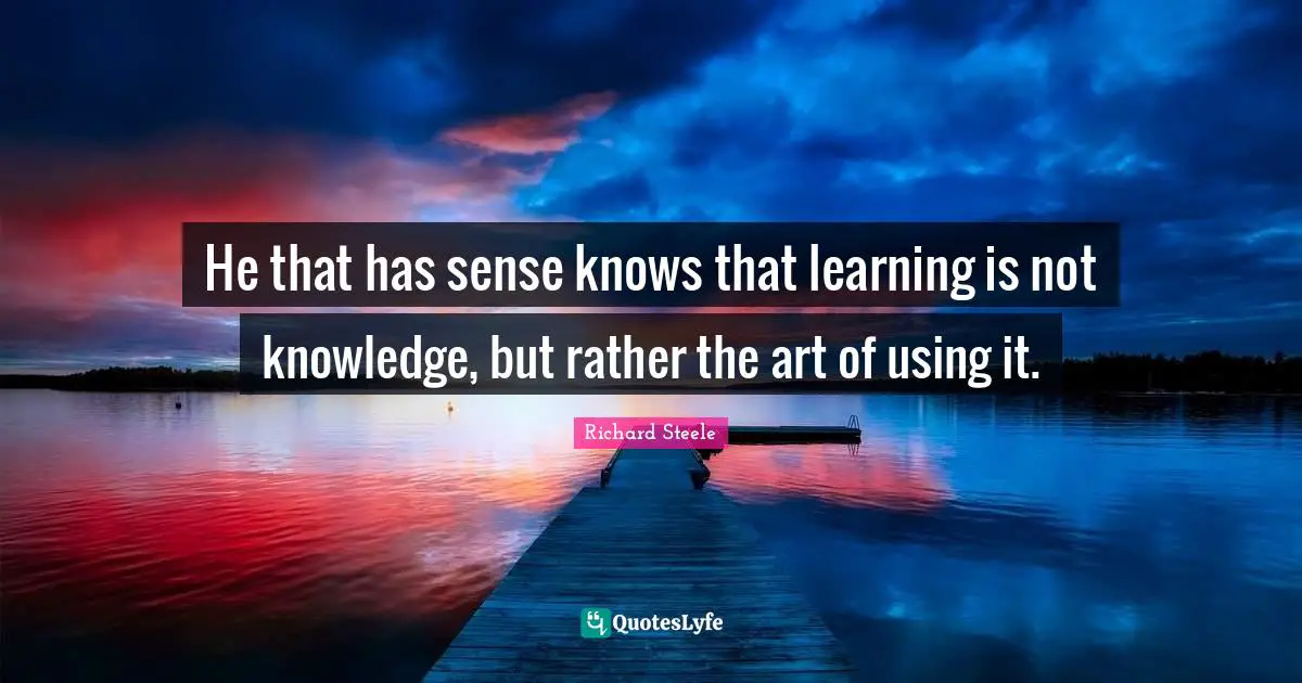 He that has sense knows that learning is not knowledge, but rather the art of using it.