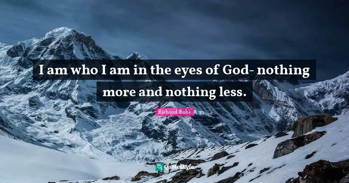 I am who I am in the eyes of God- nothing more and nothing less.