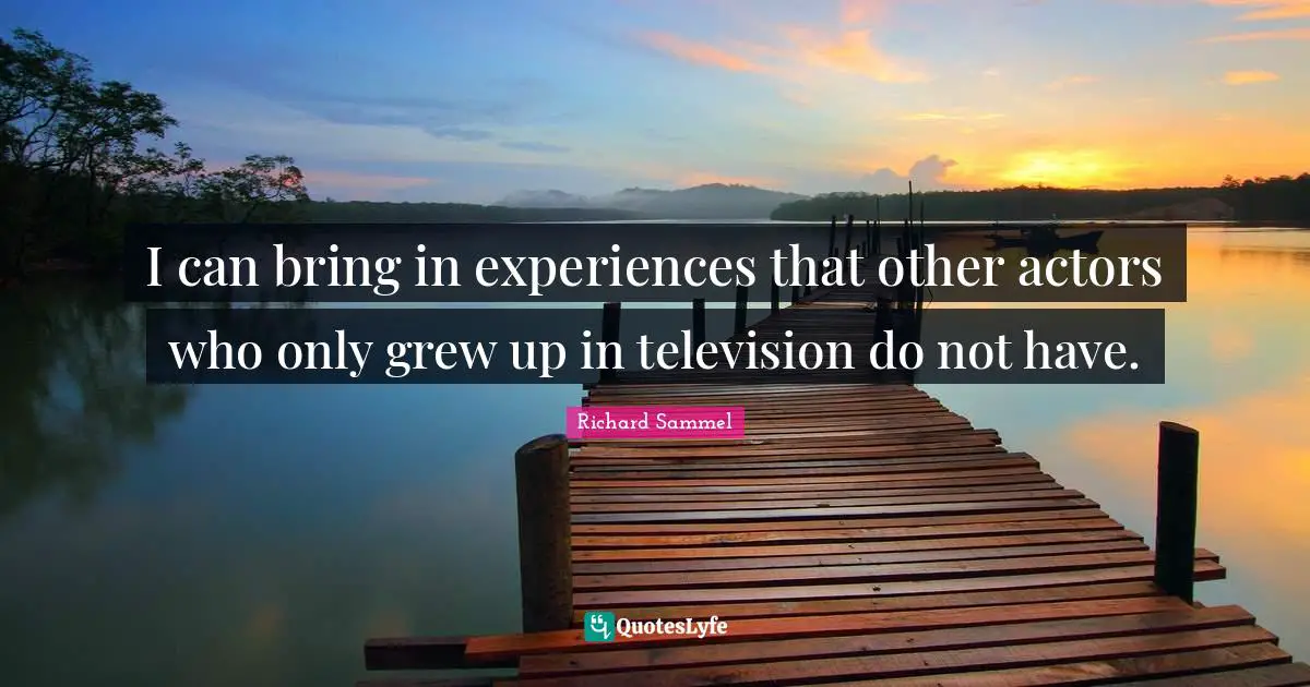 I can bring in experiences that other actors who only grew up in television do not have.