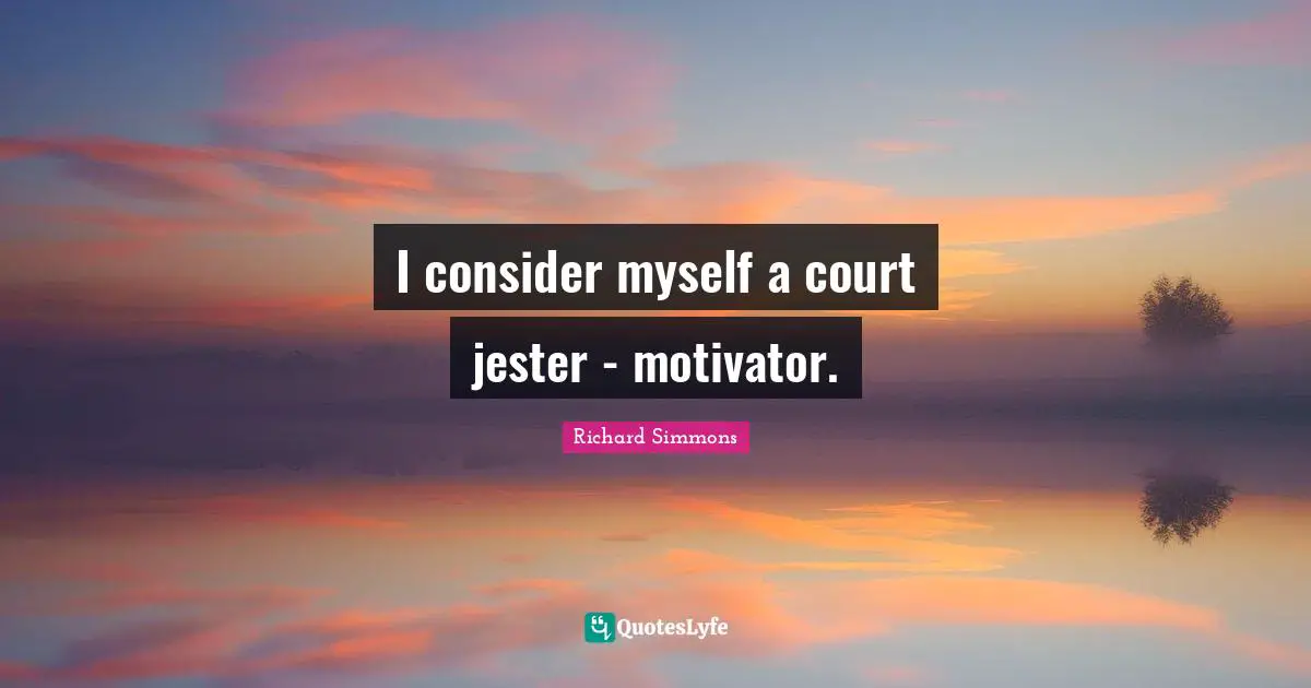 I consider myself a court jester - motivator.