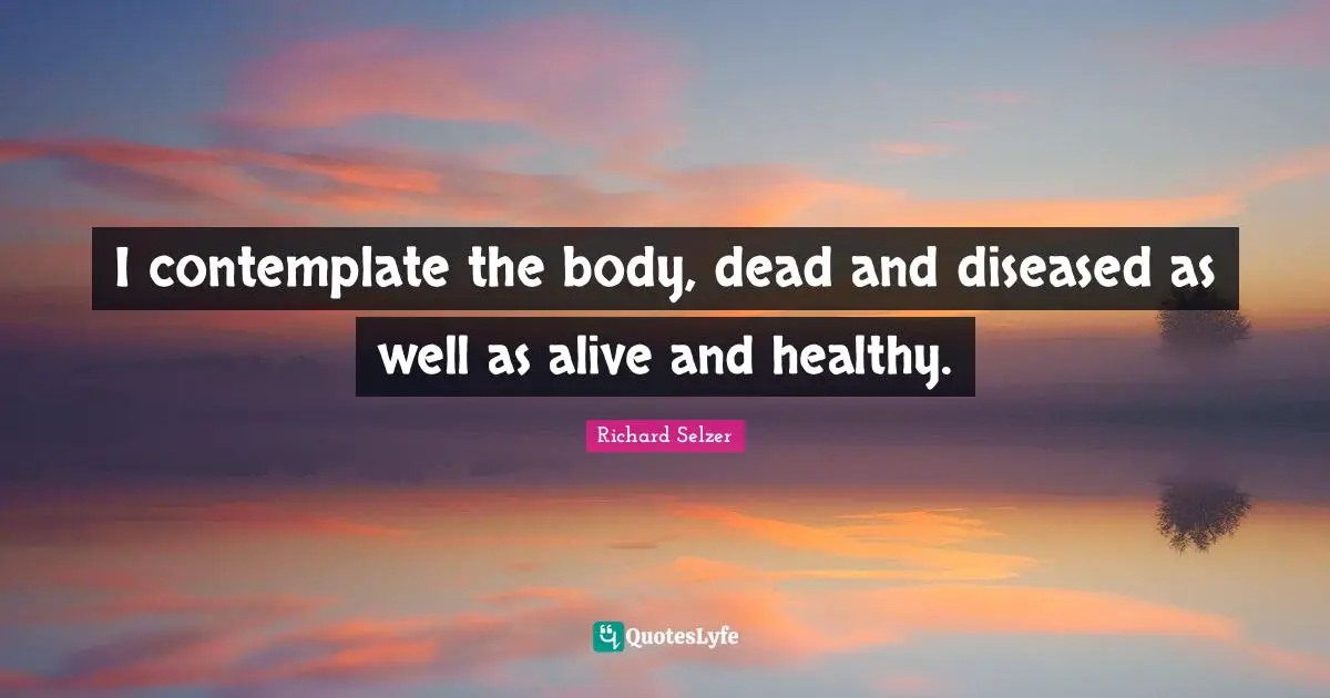I contemplate the body, dead and diseased as well as alive and healthy.