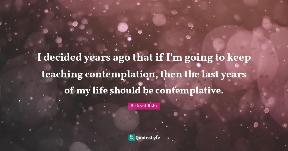 I decided years ago that if I'm going to keep teaching contemplation, then the last years of my life should be contemplative.