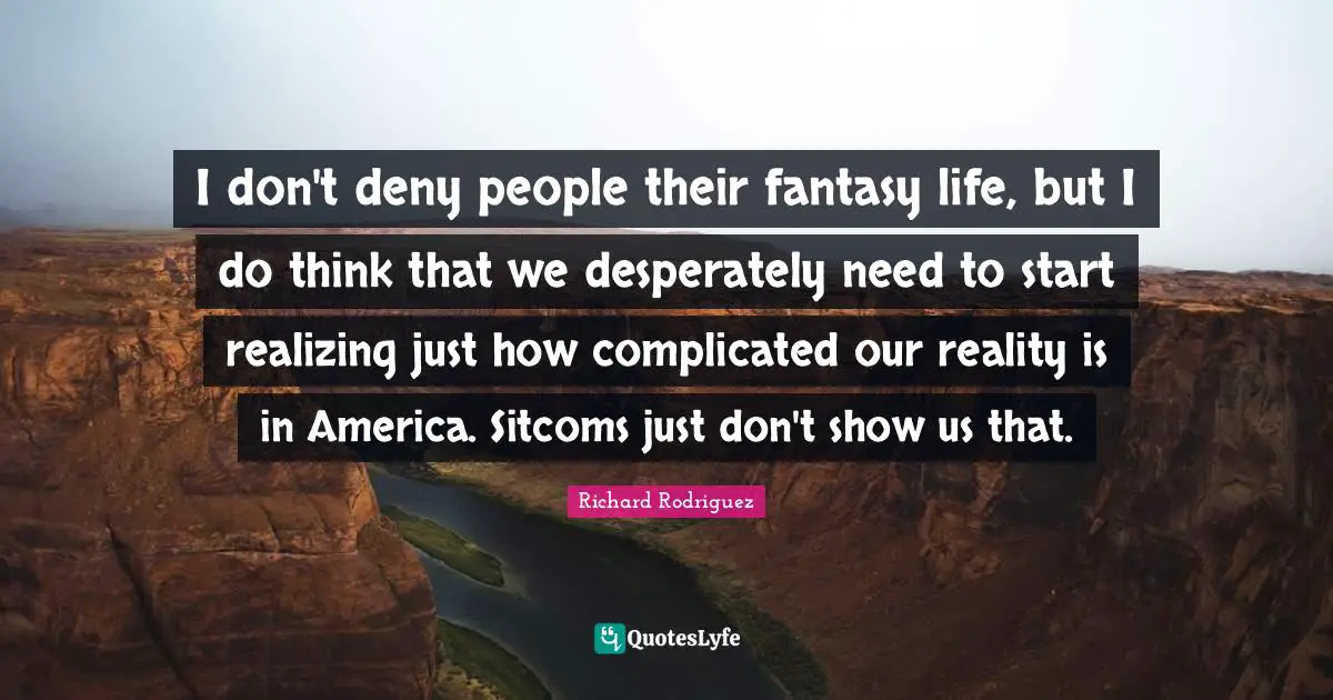I don't deny people their fantasy life, but I do think that we desperately need to start realizing just how complicated our reality is in America. Sitcoms just don't show us that.