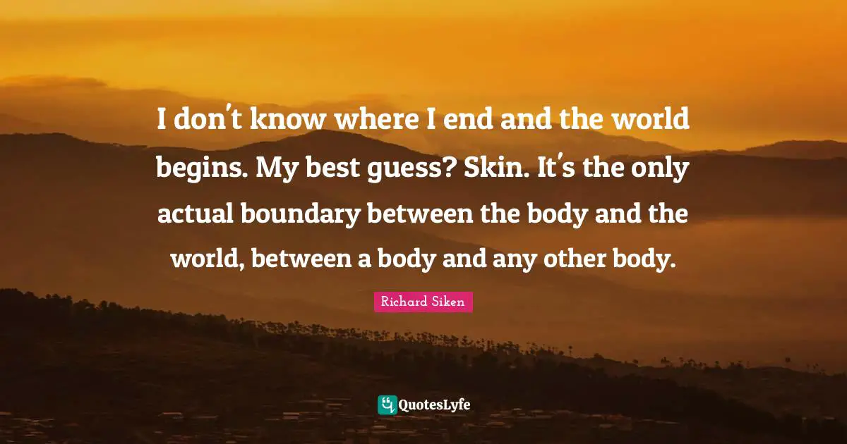 I don't know where I end and the world begins. My best guess? Skin. It's the only actual boundary between the body and the world, between a body and any other body.